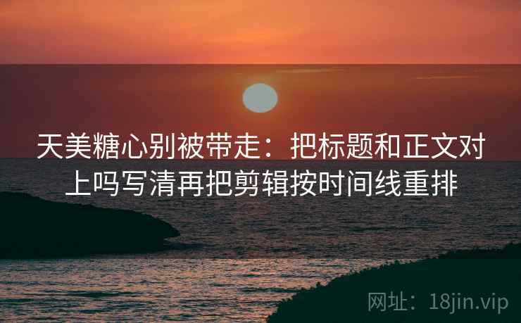 天美糖心别被带走:把标题和正文对上吗写清再把剪辑按时间线重排 天美糖心别被带走:把标题和正文对上吗写清再把剪辑按时间线重排
