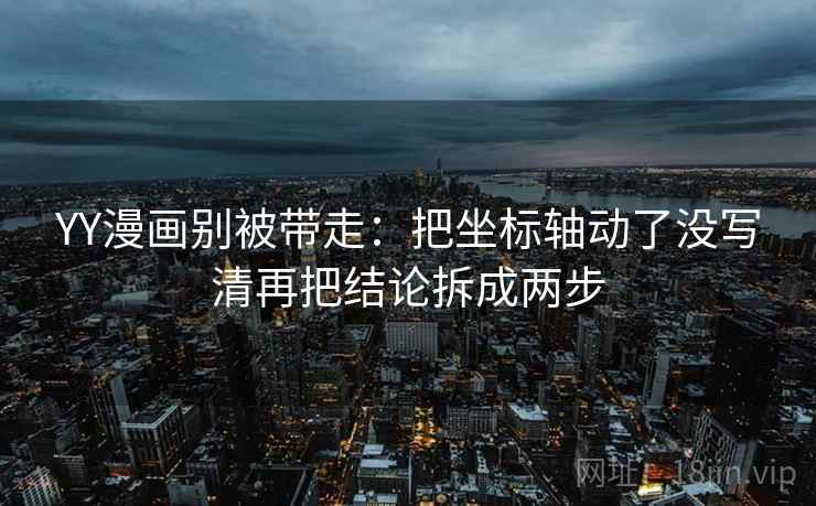 YY漫画别被带走：把坐标轴动了没写清再把结论拆成两步